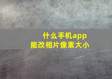 什么手机app能改相片像素大小