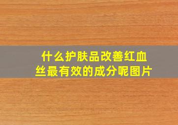 什么护肤品改善红血丝最有效的成分呢图片