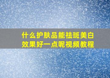 什么护肤品能祛斑美白效果好一点呢视频教程