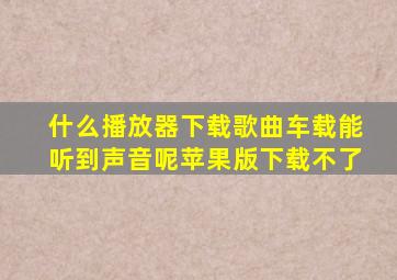 什么播放器下载歌曲车载能听到声音呢苹果版下载不了