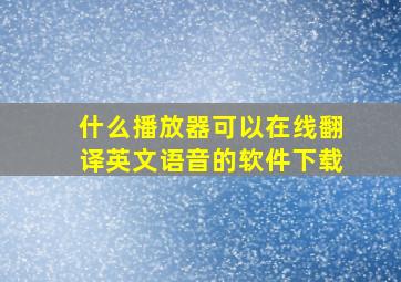 什么播放器可以在线翻译英文语音的软件下载