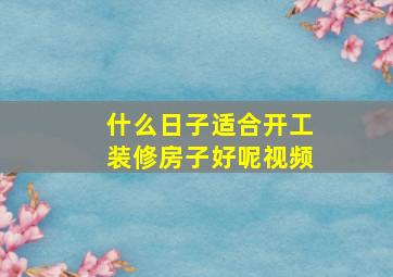 什么日子适合开工装修房子好呢视频