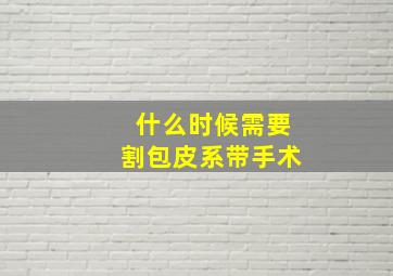 什么时候需要割包皮系带手术