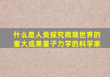 什么是人类探究微观世界的重大成果量子力学的科学家