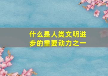 什么是人类文明进步的重要动力之一