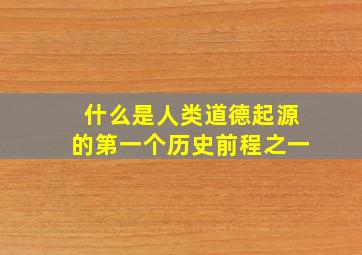 什么是人类道德起源的第一个历史前程之一