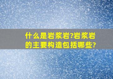 什么是岩浆岩?岩浆岩的主要构造包括哪些?