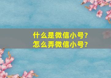 什么是微信小号?怎么弄微信小号?