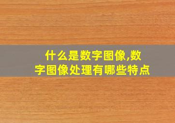 什么是数字图像,数字图像处理有哪些特点