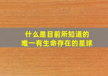 什么是目前所知道的唯一有生命存在的星球