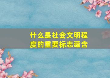 什么是社会文明程度的重要标志蕴含