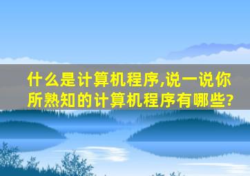 什么是计算机程序,说一说你所熟知的计算机程序有哪些?