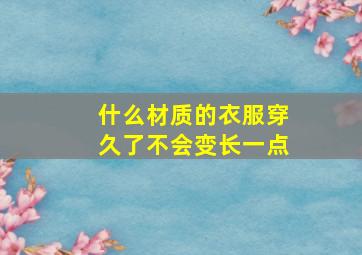 什么材质的衣服穿久了不会变长一点