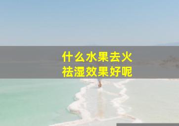 什么水果去火祛湿效果好呢