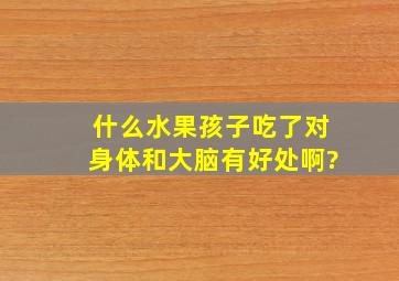 什么水果孩子吃了对身体和大脑有好处啊?