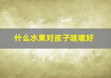 什么水果对孩子咳嗽好