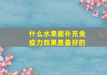 什么水果能补充免疫力效果是最好的