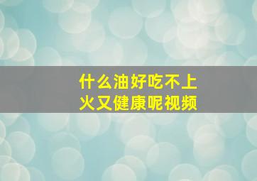 什么油好吃不上火又健康呢视频