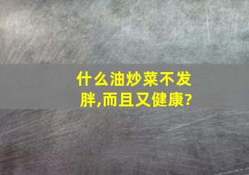 什么油炒菜不发胖,而且又健康?