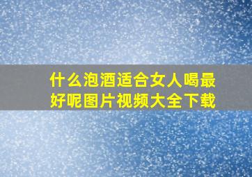 什么泡酒适合女人喝最好呢图片视频大全下载