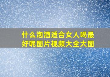 什么泡酒适合女人喝最好呢图片视频大全大图