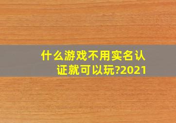 什么游戏不用实名认证就可以玩?2021