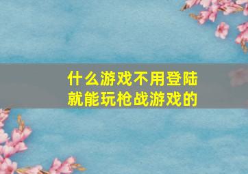 什么游戏不用登陆就能玩枪战游戏的