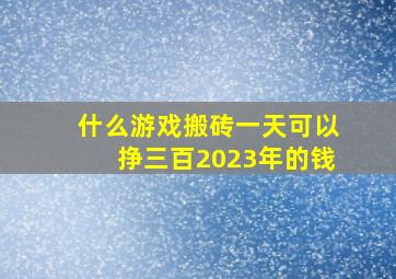 什么游戏搬砖一天可以挣三百2023年的钱