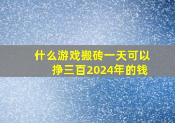 什么游戏搬砖一天可以挣三百2024年的钱