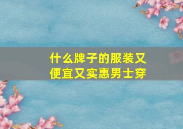 什么牌子的服装又便宜又实惠男士穿