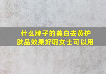 什么牌子的美白去黄护肤品效果好呢女士可以用