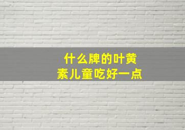 什么牌的叶黄素儿童吃好一点