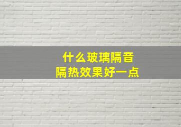 什么玻璃隔音隔热效果好一点