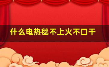 什么电热毯不上火不口干