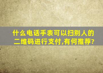 什么电话手表可以扫别人的二维码进行支付,有何推荐?