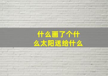 什么画了个什么太阳送给什么