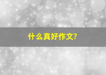 什么真好作文?