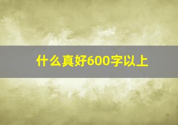 什么真好600字以上