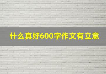 什么真好600字作文有立意