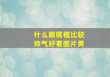 什么眼镜框比较帅气好看图片男