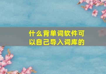 什么背单词软件可以自己导入词库的