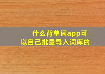 什么背单词app可以自己批量导入词库的