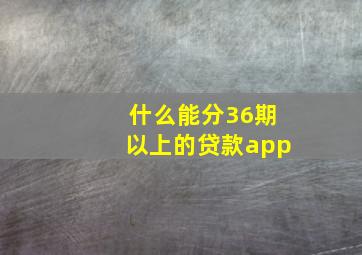 什么能分36期以上的贷款app