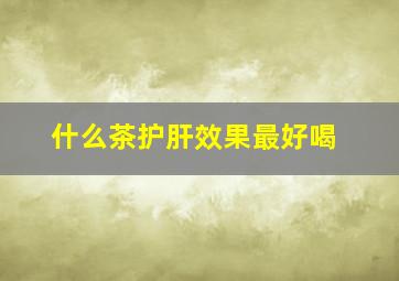 什么茶护肝效果最好喝