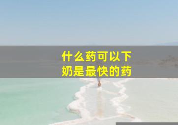 什么药可以下奶是最快的药