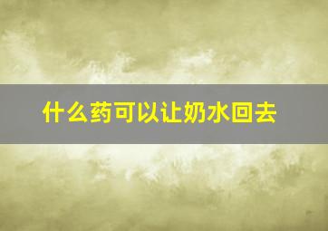 什么药可以让奶水回去