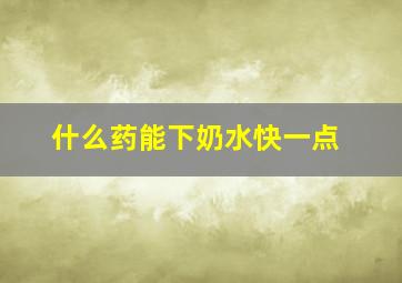 什么药能下奶水快一点