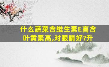 什么蔬菜含维生素E高含叶黄素高,对眼睛好?升