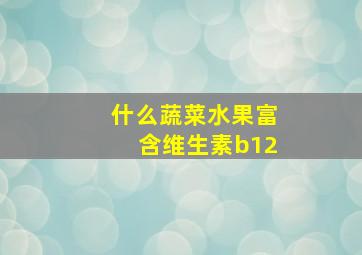 什么蔬菜水果富含维生素b12