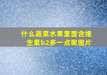 什么蔬菜水果里面含维生素b2多一点呢图片